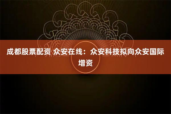 成都股票配资 众安在线：众安科技拟向众安国际增资