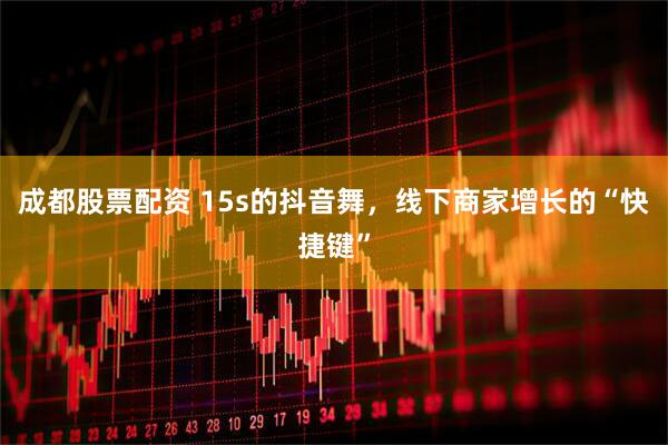 成都股票配资 15s的抖音舞，线下商家增长的“快捷键”