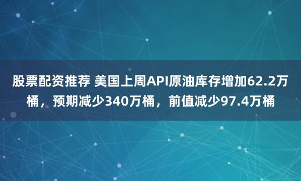 股票配资推荐 美国上周API原油库存增加62.2万桶，预期减少340万桶，前值减少97.4万桶
