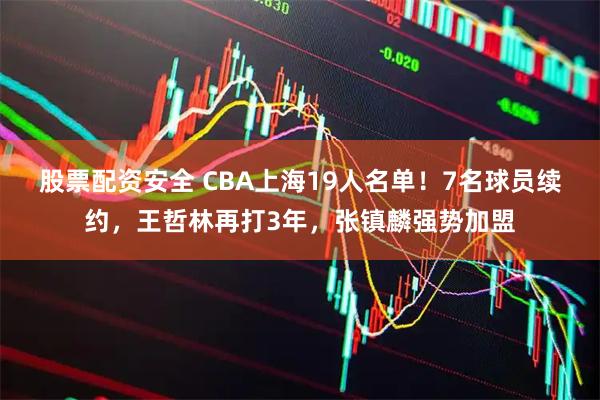股票配资安全 CBA上海19人名单！7名球员续约，王哲林再打3年，张镇麟强势加盟