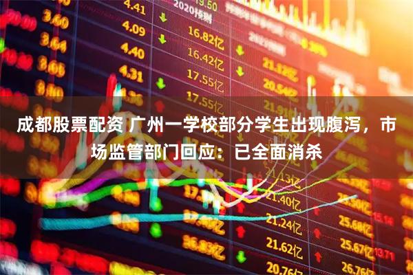 成都股票配资 广州一学校部分学生出现腹泻，市场监管部门回应：已全面消杀