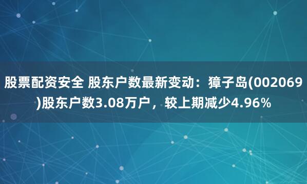 股票配资安全 股东户数最新变动：獐子岛(002069)股东户数3.08万户，较上期减少4.96%