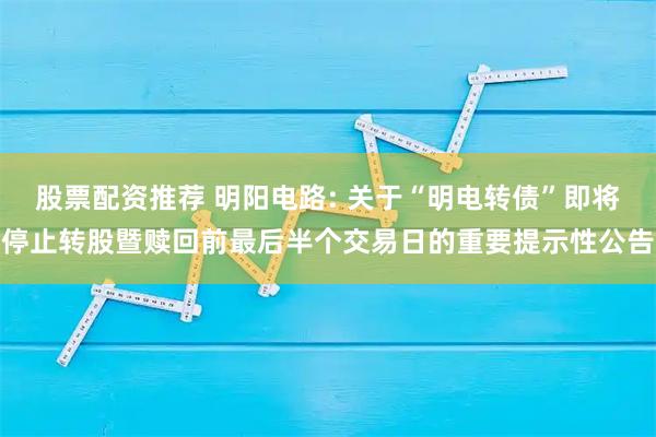 股票配资推荐 明阳电路: 关于“明电转债”即将停止转股暨赎回前最后半个交易日的重要提示性公告