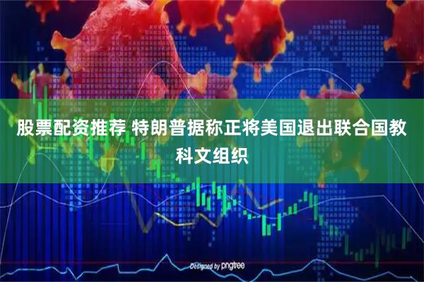 股票配资推荐 特朗普据称正将美国退出联合国教科文组织