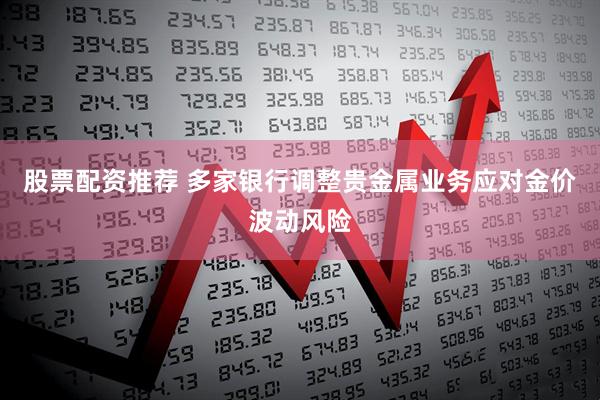 股票配资推荐 多家银行调整贵金属业务应对金价波动风险