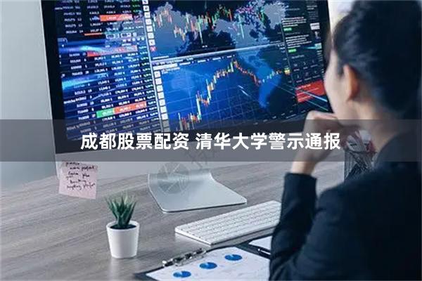 成都股票配资 清华大学警示通报