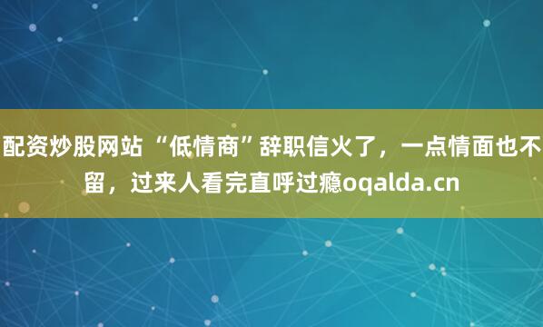配资炒股网站 “低情商”辞职信火了，一点情面也不留，过来人看完直呼过瘾oqalda.cn