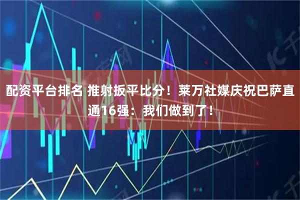 配资平台排名 推射扳平比分！莱万社媒庆祝巴萨直通16强：我们做到了！