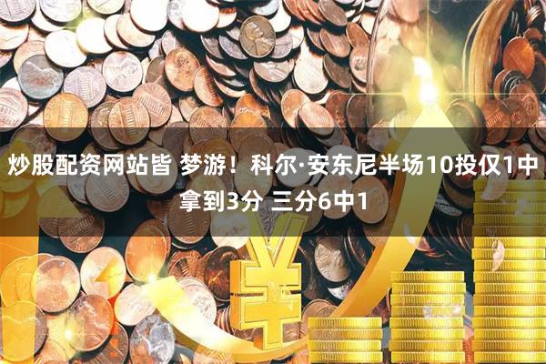 炒股配资网站皆 梦游！科尔·安东尼半场10投仅1中拿到3分 三分6中1