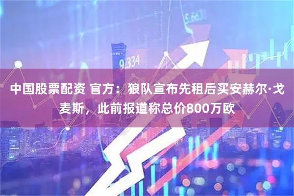 中国股票配资 官方：狼队宣布先租后买安赫尔·戈麦斯，此前报道称总价800万欧