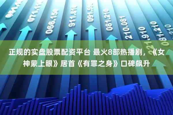 正规的实盘股票配资平台 最火8部热播剧，《女神蒙上眼》居首《有罪之身》口碑飙升