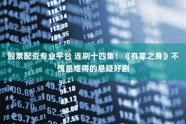 股票配资专业平台 连刷十四集！《有罪之身》不愧是难得的悬疑好剧