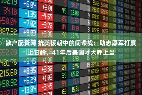 散户配资网 抗美援朝中的间谍战：助志愿军打赢上甘岭，41年后美国才大呼上当