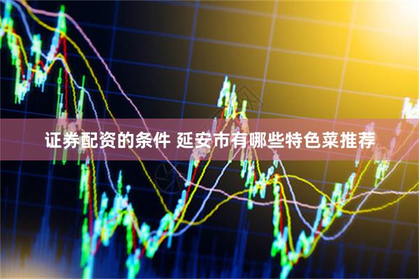 证券配资的条件 延安市有哪些特色菜推荐