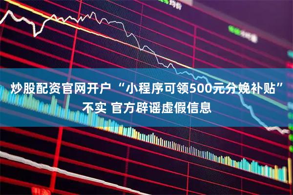 炒股配资官网开户 “小程序可领500元分娩补贴”不实 官方辟谣虚假信息