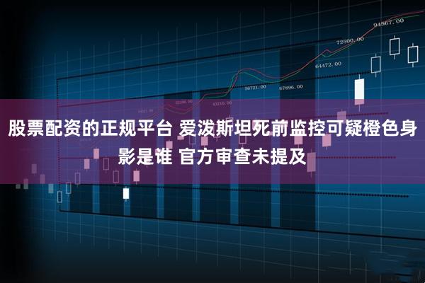 股票配资的正规平台 爱泼斯坦死前监控可疑橙色身影是谁 官方审查未提及