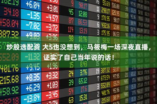 炒股选配资 大S也没想到，马筱梅一场深夜直播，证实了自己当年说的话！
