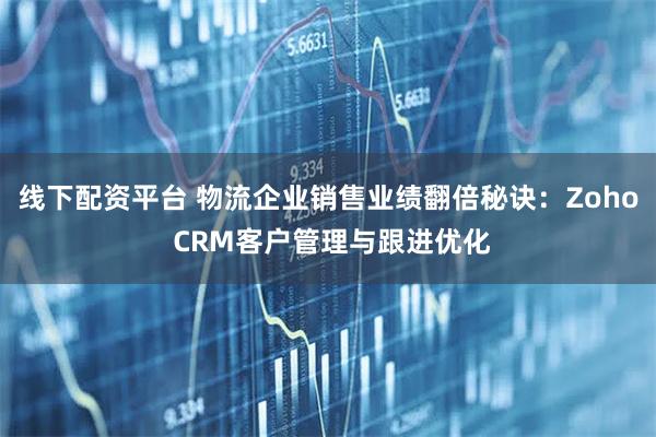 线下配资平台 物流企业销售业绩翻倍秘诀：Zoho CRM客户管理与跟进优化