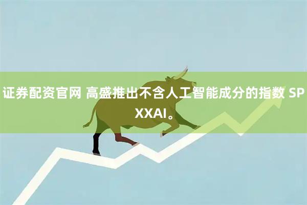 证券配资官网 高盛推出不含人工智能成分的指数 SPXXAI。