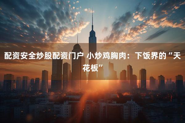 配资安全炒股配资门户 小炒鸡胸肉：下饭界的“天花板”