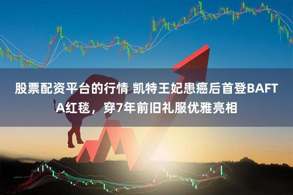 股票配资平台的行情 凯特王妃患癌后首登BAFTA红毯，穿7年前旧礼服优雅亮相