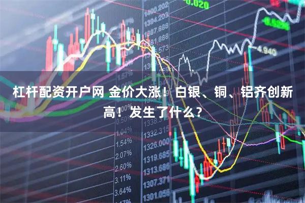 杠杆配资开户网 金价大涨！白银、铜、铝齐创新高！发生了什么？
