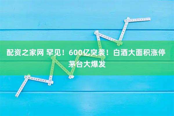 配资之家网 罕见！600亿突袭！白酒大面积涨停 茅台大爆发