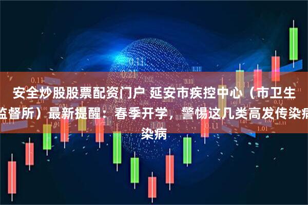 安全炒股股票配资门户 延安市疾控中心（市卫生监督所）最新提醒：春季开学，警惕这几类高发传染病
