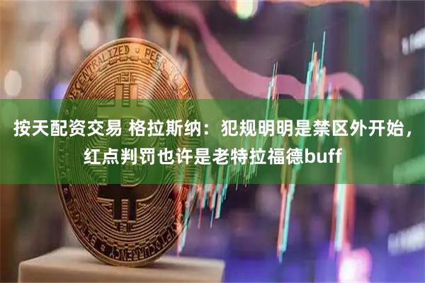 按天配资交易 格拉斯纳：犯规明明是禁区外开始，红点判罚也许是老特拉福德buff