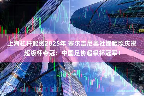上海杠杆配资2025年 塞尔吉尼奥社媒晒照庆祝超级杯夺冠：中国足协超级杯冠军！