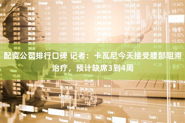 配资公司排行口碑 记者：卡瓦尼今天接受腰部阻滞治疗，预计缺席3到4周