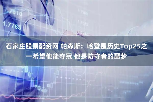 石家庄股票配资网 帕森斯：哈登是历史Top25之一希望他能夺冠 他是防守者的噩梦