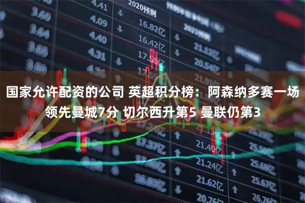国家允许配资的公司 英超积分榜：阿森纳多赛一场领先曼城7分 切尔西升第5 曼联仍第3