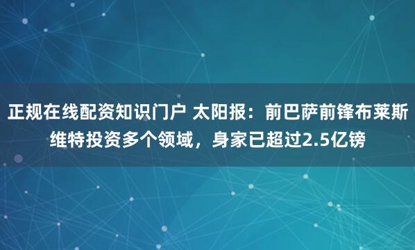 正规在线配资知识门户 太阳报：前巴萨前锋布莱斯维特投资多个领域，身家已超过2.5亿镑