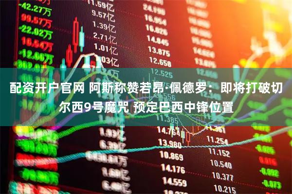 配资开户官网 阿斯称赞若昂·佩德罗：即将打破切尔西9号魔咒 预定巴西中锋位置