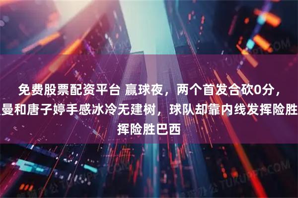 免费股票配资平台 赢球夜，两个首发合砍0分，张曼曼和唐子婷手感冰冷无建树，球队却靠内线发挥险胜巴西