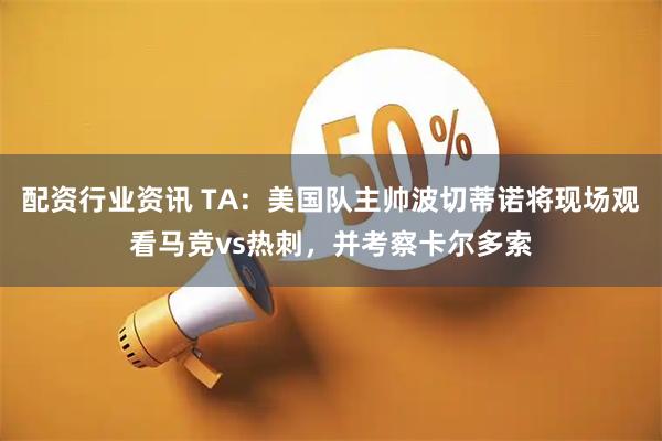 配资行业资讯 TA：美国队主帅波切蒂诺将现场观看马竞vs热刺，并考察卡尔多索
