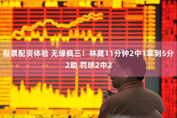 股票配资体验 无缘疯三！林葳11分钟2中1拿到5分2助 罚球2中2