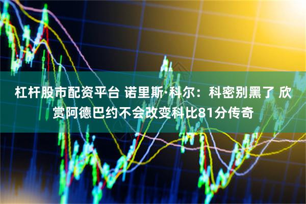 杠杆股市配资平台 诺里斯·科尔：科密别黑了 欣赏阿德巴约不会改变科比81分传奇
