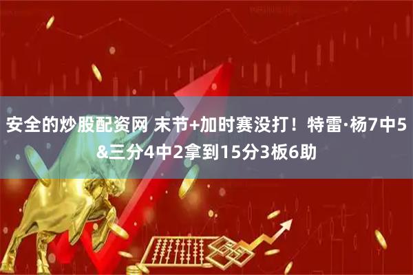 安全的炒股配资网 末节+加时赛没打！特雷·杨7中5&三分4中2拿到15分3板6助