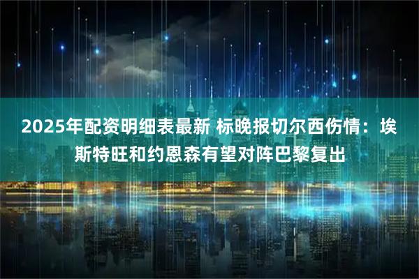 2025年配资明细表最新 标晚报切尔西伤情：埃斯特旺和约恩森有望对阵巴黎复出