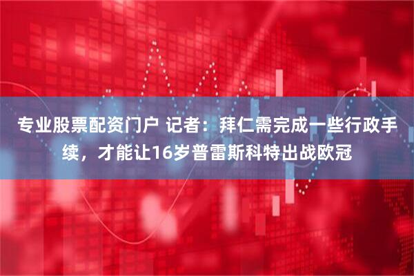 专业股票配资门户 记者：拜仁需完成一些行政手续，才能让16岁普雷斯科特出战欧冠
