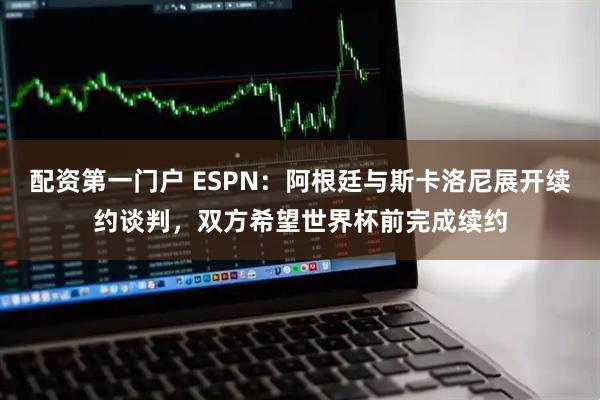 配资第一门户 ESPN：阿根廷与斯卡洛尼展开续约谈判，双方希望世界杯前完成续约