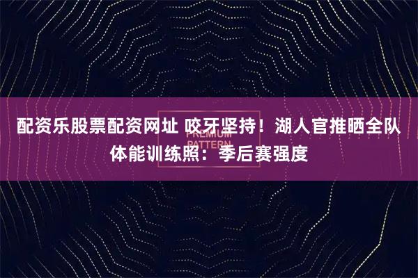 配资乐股票配资网址 咬牙坚持！湖人官推晒全队体能训练照：季后赛强度