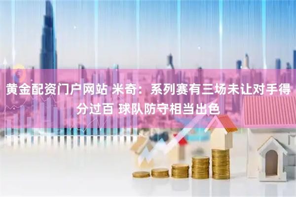 黄金配资门户网站 米奇：系列赛有三场未让对手得分过百 球队防守相当出色
