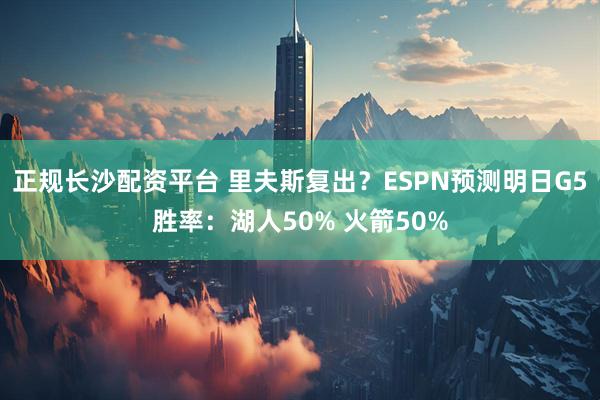 正规长沙配资平台 里夫斯复出？ESPN预测明日G5胜率：湖人50% 火箭50%