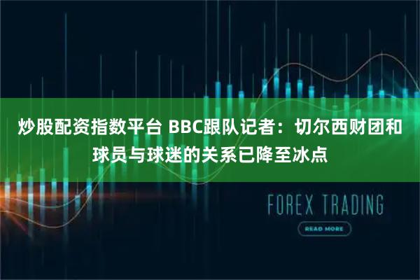炒股配资指数平台 BBC跟队记者：切尔西财团和球员与球迷的关系已降至冰点