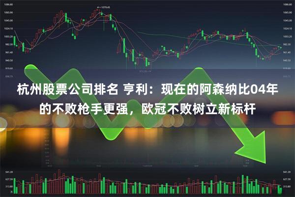 杭州股票公司排名 亨利：现在的阿森纳比04年的不败枪手更强，欧冠不败树立新标杆
