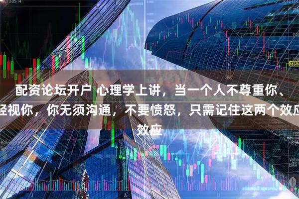 配资论坛开户 心理学上讲，当一个人不尊重你、轻视你，你无须沟通，不要愤怒，只需记住这两个效应